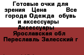 Готовые очки для зрения › Цена ­ 400 - Все города Одежда, обувь и аксессуары » Аксессуары   . Ярославская обл.,Переславль-Залесский г.